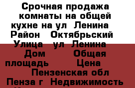 Срочная продажа комнаты на общей кухне на ул. Ленина  › Район ­ Октябрьский › Улица ­ ул. Ленина  › Дом ­ 43 › Общая площадь ­ 17 › Цена ­ 580 000 - Пензенская обл., Пенза г. Недвижимость » Квартиры продажа   . Пензенская обл.,Пенза г.